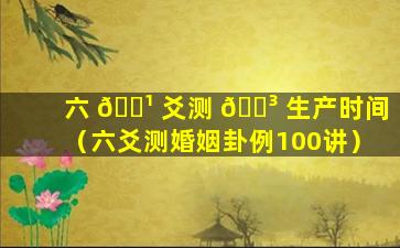 六 🌹 爻测 🐳 生产时间（六爻测婚姻卦例100讲）